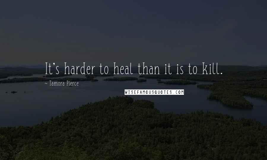 Tamora Pierce Quotes: It's harder to heal than it is to kill.