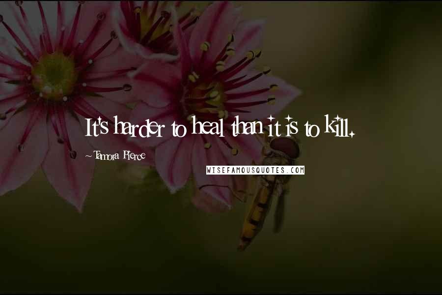 Tamora Pierce Quotes: It's harder to heal than it is to kill.