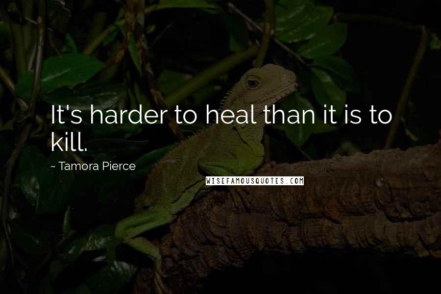 Tamora Pierce Quotes: It's harder to heal than it is to kill.