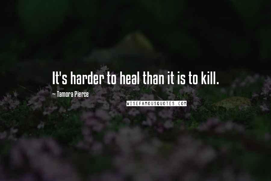 Tamora Pierce Quotes: It's harder to heal than it is to kill.