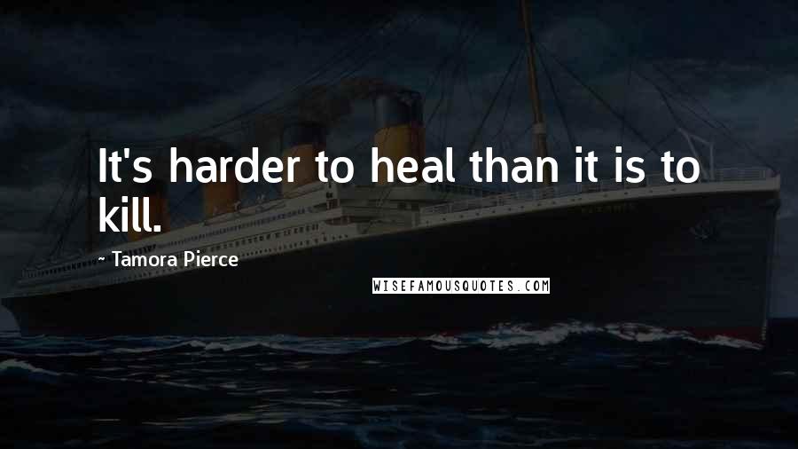 Tamora Pierce Quotes: It's harder to heal than it is to kill.