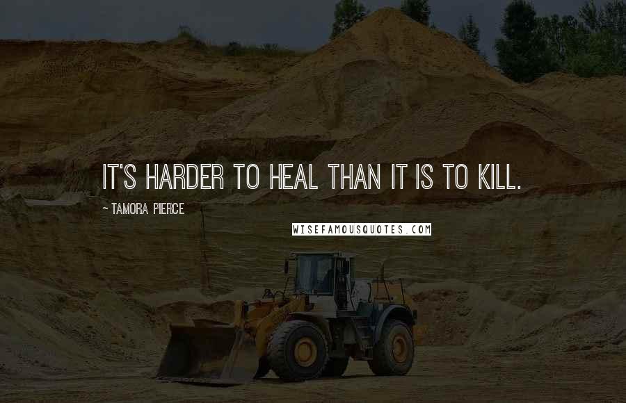 Tamora Pierce Quotes: It's harder to heal than it is to kill.