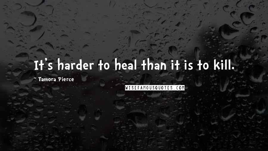 Tamora Pierce Quotes: It's harder to heal than it is to kill.