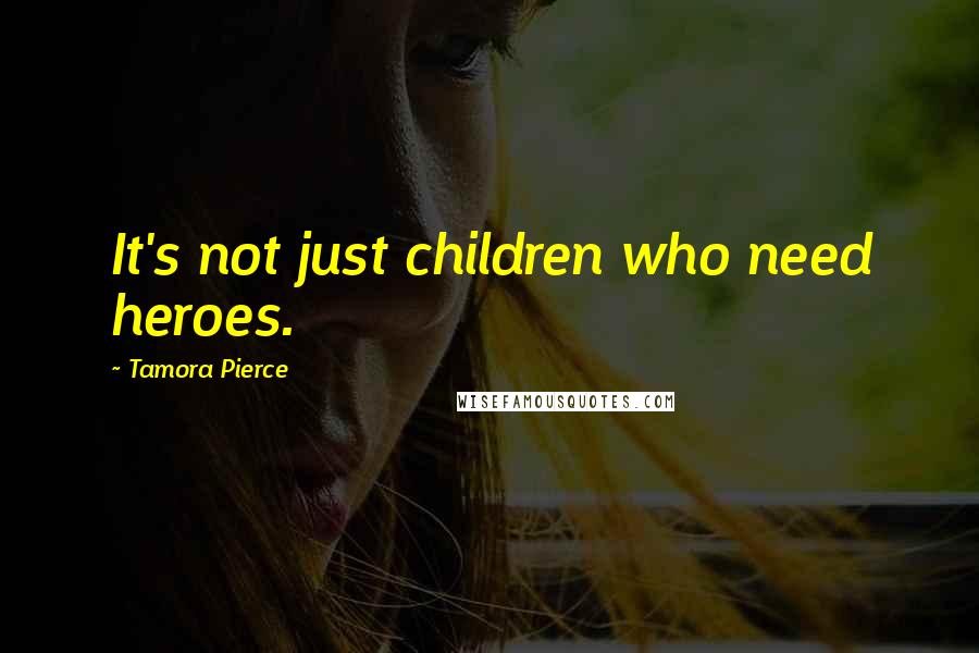 Tamora Pierce Quotes: It's not just children who need heroes.