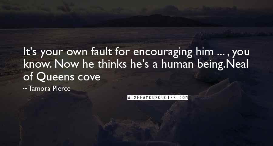 Tamora Pierce Quotes: It's your own fault for encouraging him ... , you know. Now he thinks he's a human being.Neal of Queens cove