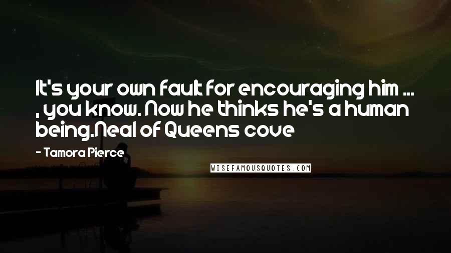 Tamora Pierce Quotes: It's your own fault for encouraging him ... , you know. Now he thinks he's a human being.Neal of Queens cove