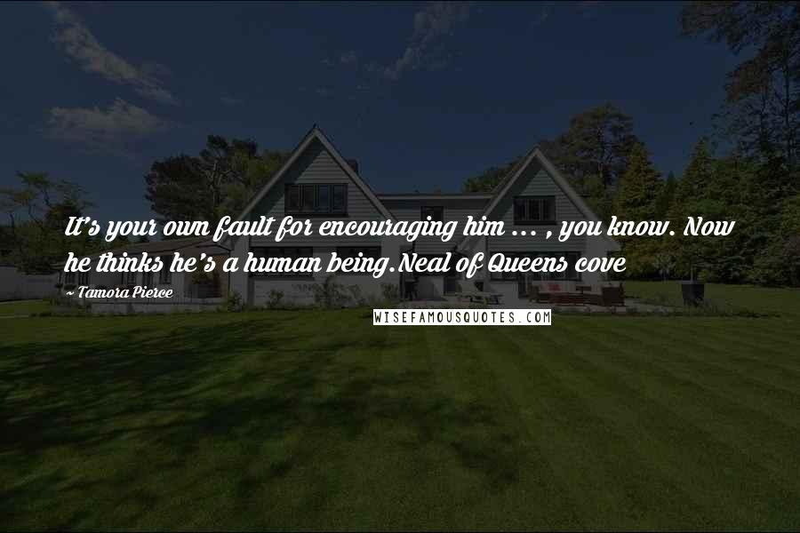 Tamora Pierce Quotes: It's your own fault for encouraging him ... , you know. Now he thinks he's a human being.Neal of Queens cove