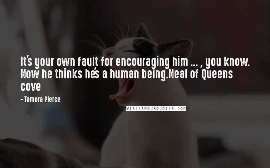 Tamora Pierce Quotes: It's your own fault for encouraging him ... , you know. Now he thinks he's a human being.Neal of Queens cove