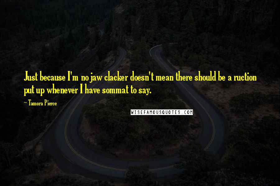 Tamora Pierce Quotes: Just because I'm no jaw clacker doesn't mean there should be a ruction put up whenever I have sommat to say.