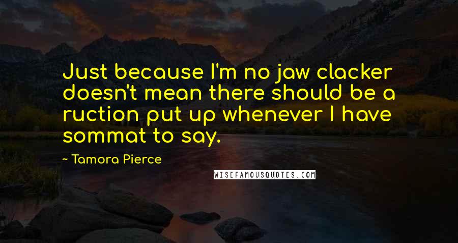Tamora Pierce Quotes: Just because I'm no jaw clacker doesn't mean there should be a ruction put up whenever I have sommat to say.