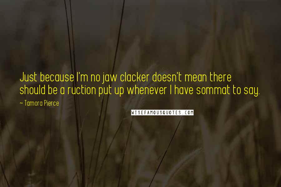 Tamora Pierce Quotes: Just because I'm no jaw clacker doesn't mean there should be a ruction put up whenever I have sommat to say.