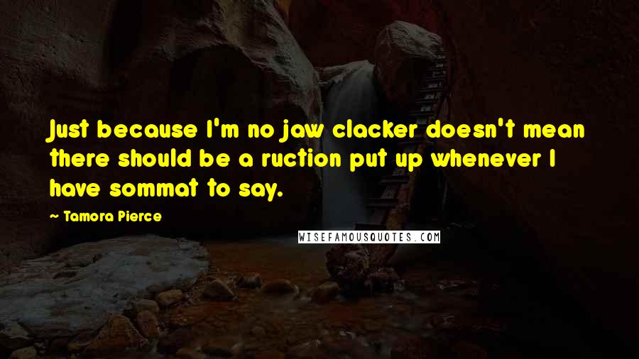 Tamora Pierce Quotes: Just because I'm no jaw clacker doesn't mean there should be a ruction put up whenever I have sommat to say.