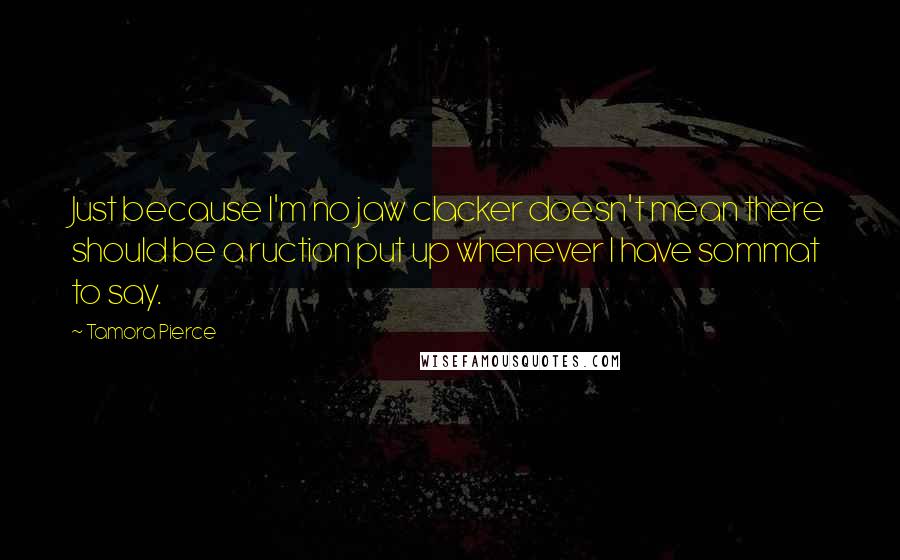 Tamora Pierce Quotes: Just because I'm no jaw clacker doesn't mean there should be a ruction put up whenever I have sommat to say.