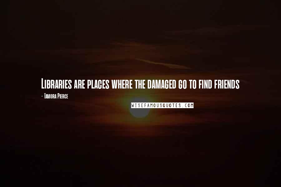 Tamora Pierce Quotes: Libraries are places where the damaged go to find friends