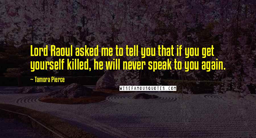 Tamora Pierce Quotes: Lord Raoul asked me to tell you that if you get yourself killed, he will never speak to you again.