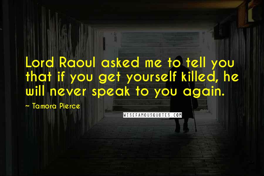 Tamora Pierce Quotes: Lord Raoul asked me to tell you that if you get yourself killed, he will never speak to you again.