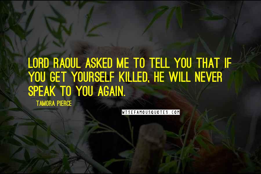 Tamora Pierce Quotes: Lord Raoul asked me to tell you that if you get yourself killed, he will never speak to you again.