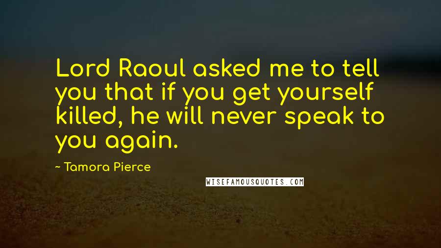 Tamora Pierce Quotes: Lord Raoul asked me to tell you that if you get yourself killed, he will never speak to you again.