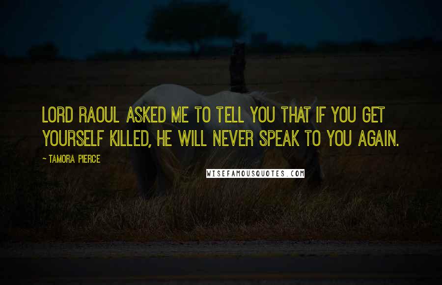 Tamora Pierce Quotes: Lord Raoul asked me to tell you that if you get yourself killed, he will never speak to you again.