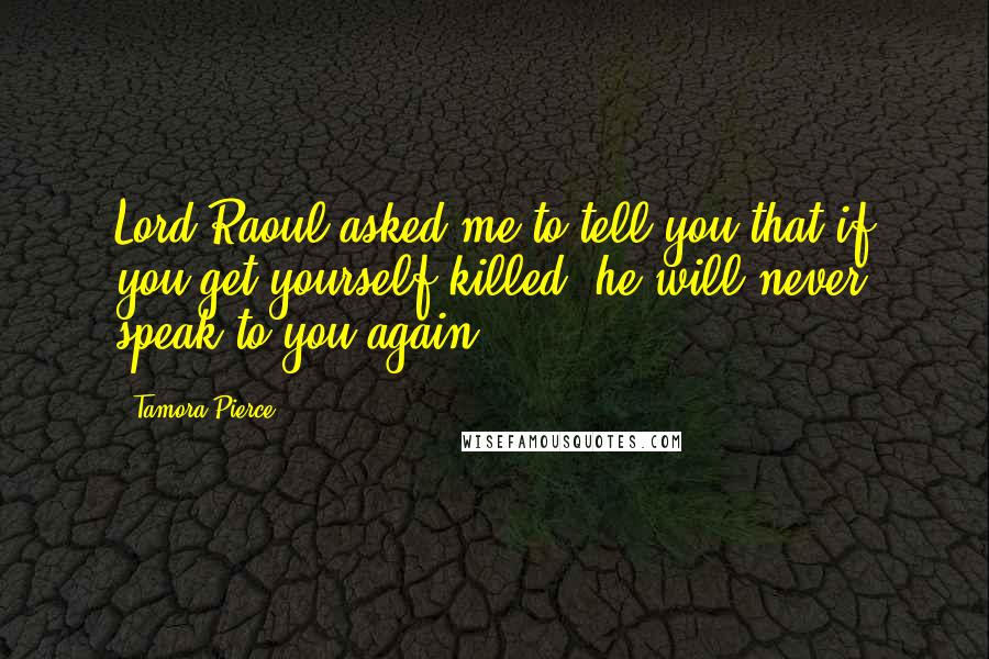 Tamora Pierce Quotes: Lord Raoul asked me to tell you that if you get yourself killed, he will never speak to you again.