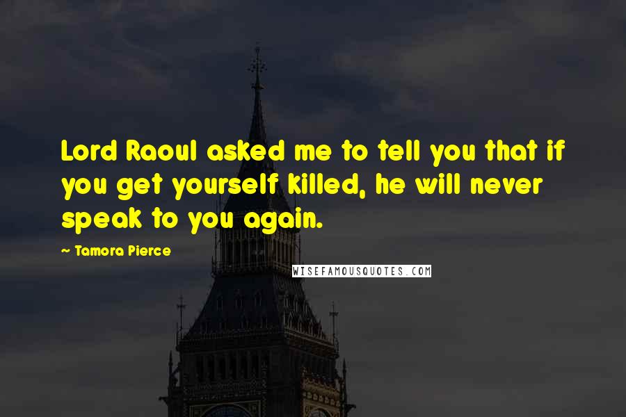 Tamora Pierce Quotes: Lord Raoul asked me to tell you that if you get yourself killed, he will never speak to you again.