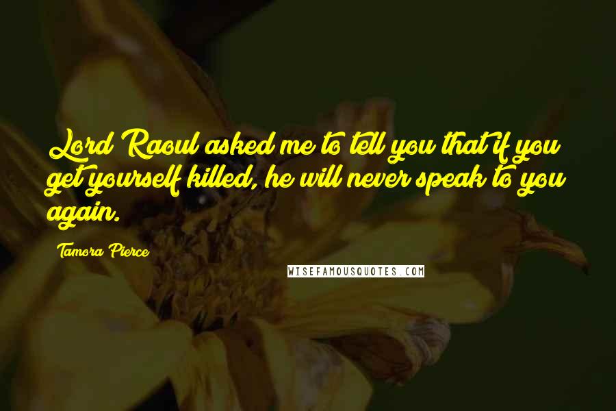 Tamora Pierce Quotes: Lord Raoul asked me to tell you that if you get yourself killed, he will never speak to you again.