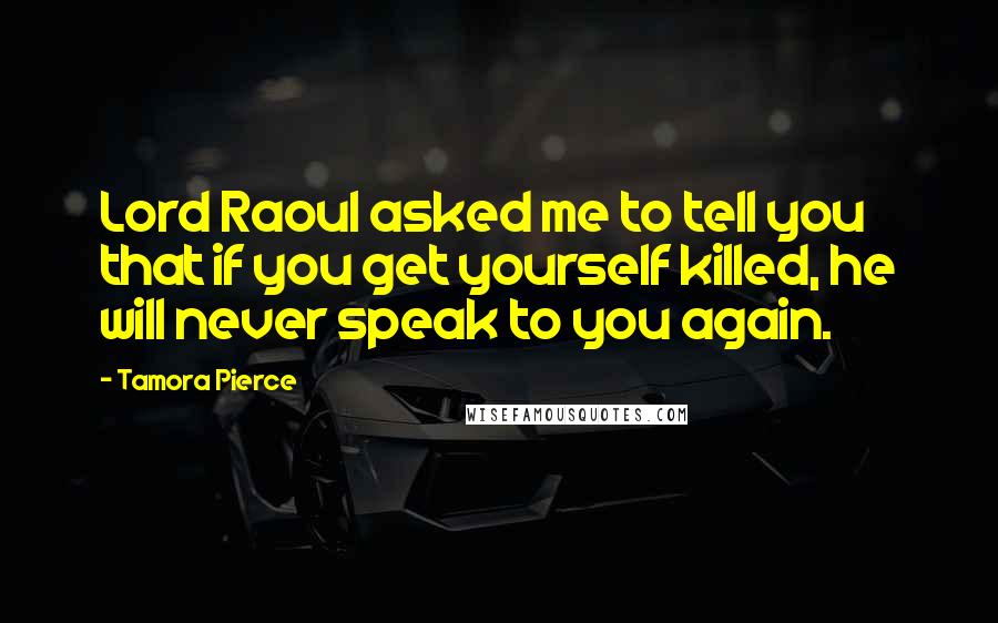 Tamora Pierce Quotes: Lord Raoul asked me to tell you that if you get yourself killed, he will never speak to you again.