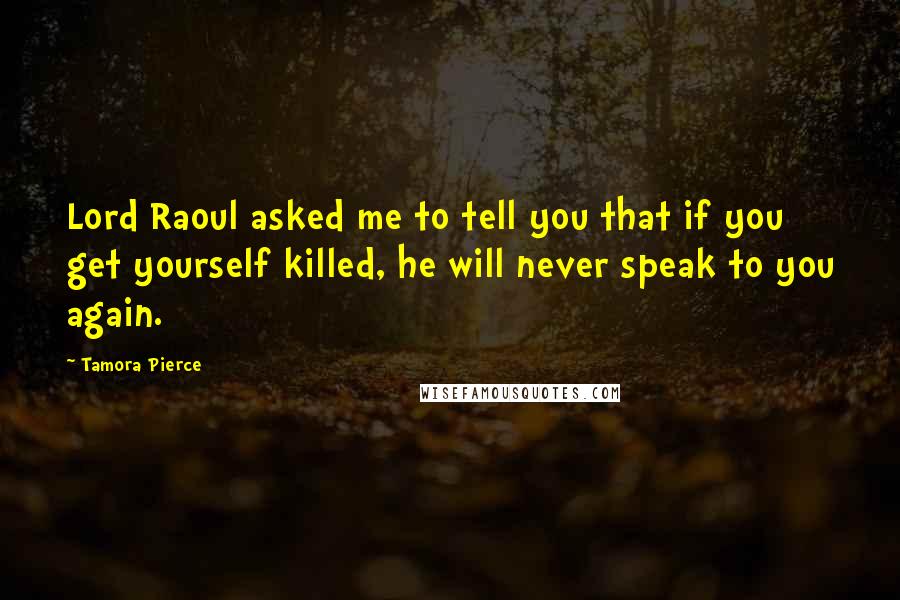 Tamora Pierce Quotes: Lord Raoul asked me to tell you that if you get yourself killed, he will never speak to you again.