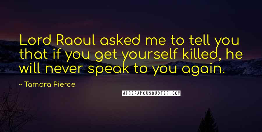 Tamora Pierce Quotes: Lord Raoul asked me to tell you that if you get yourself killed, he will never speak to you again.