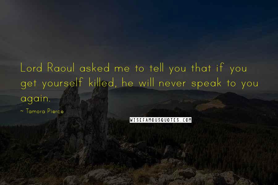 Tamora Pierce Quotes: Lord Raoul asked me to tell you that if you get yourself killed, he will never speak to you again.