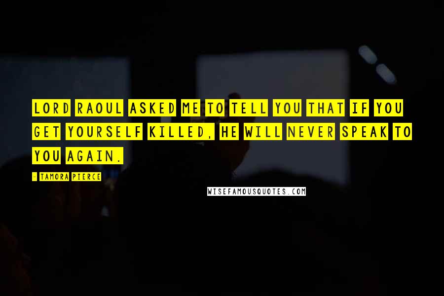Tamora Pierce Quotes: Lord Raoul asked me to tell you that if you get yourself killed, he will never speak to you again.