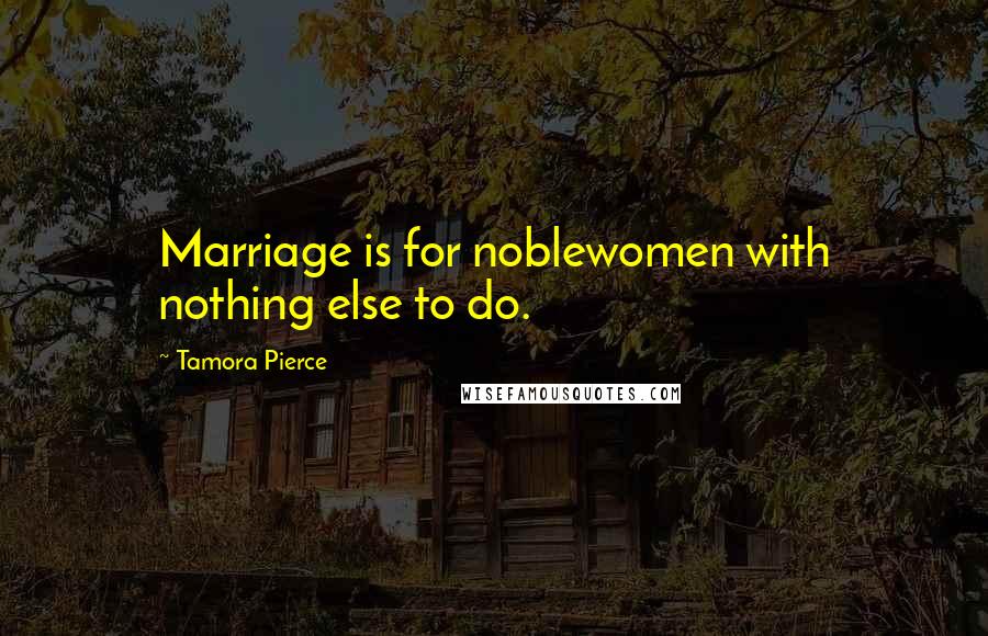 Tamora Pierce Quotes: Marriage is for noblewomen with nothing else to do.