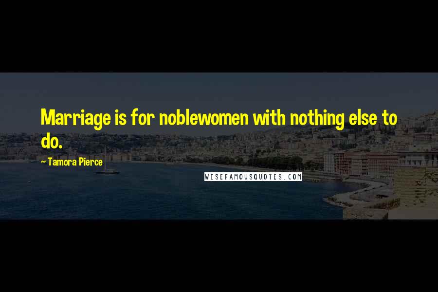 Tamora Pierce Quotes: Marriage is for noblewomen with nothing else to do.