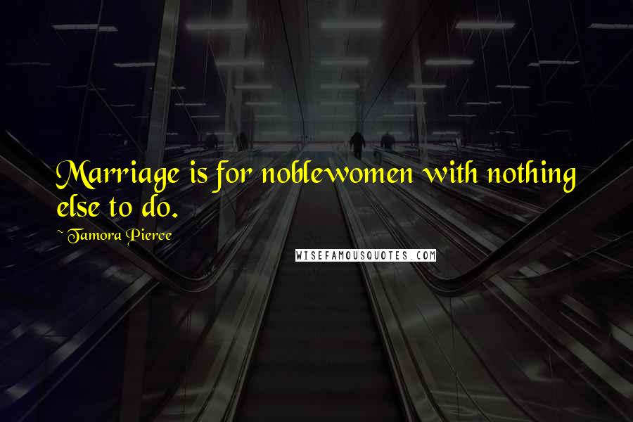 Tamora Pierce Quotes: Marriage is for noblewomen with nothing else to do.