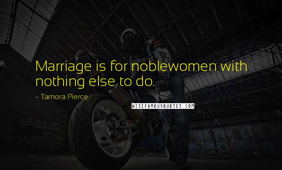 Tamora Pierce Quotes: Marriage is for noblewomen with nothing else to do.