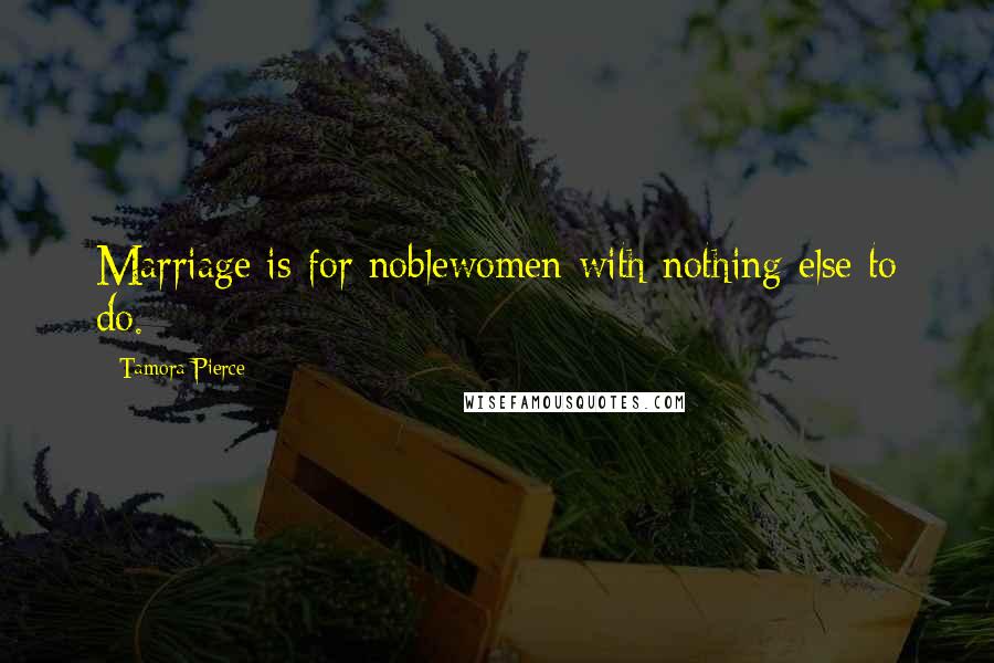 Tamora Pierce Quotes: Marriage is for noblewomen with nothing else to do.