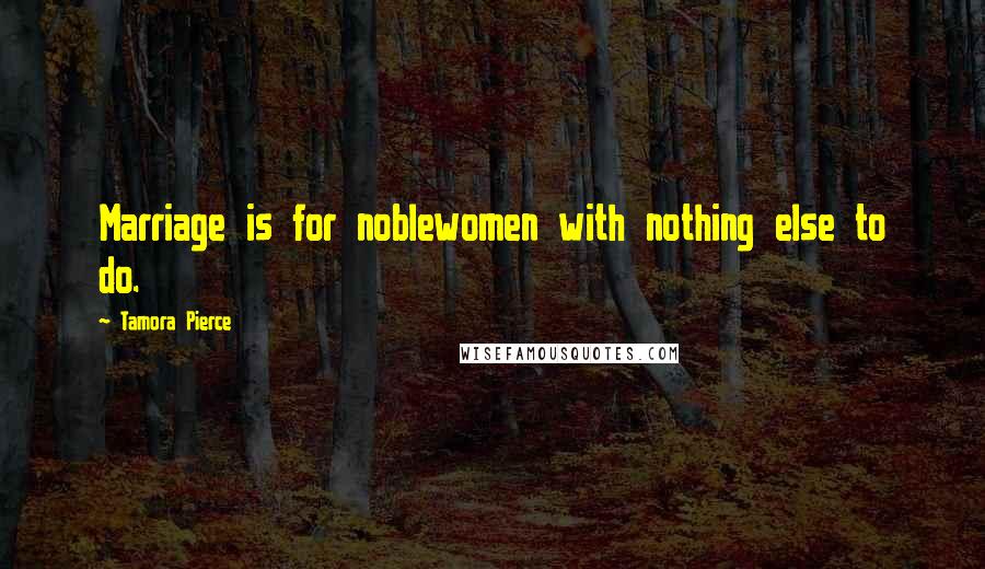 Tamora Pierce Quotes: Marriage is for noblewomen with nothing else to do.