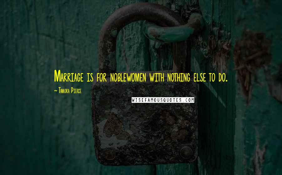 Tamora Pierce Quotes: Marriage is for noblewomen with nothing else to do.