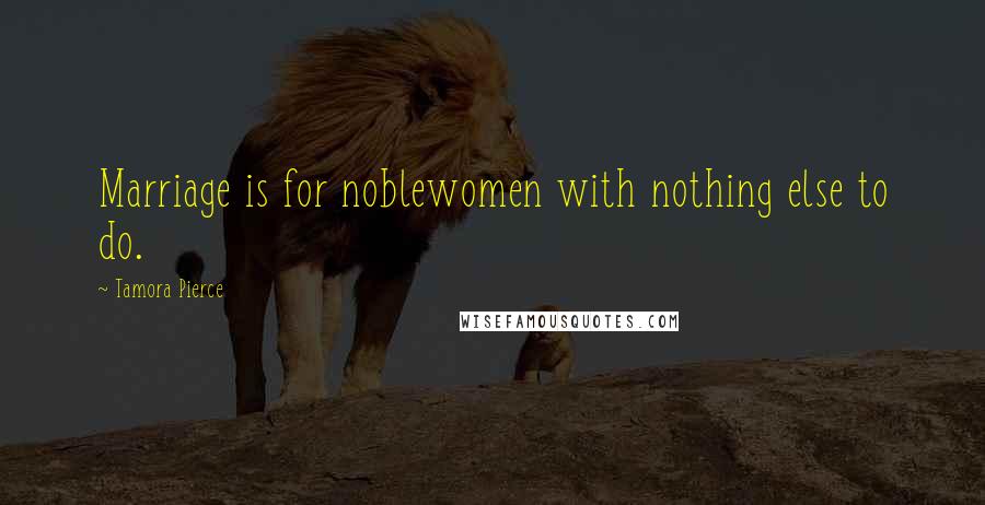 Tamora Pierce Quotes: Marriage is for noblewomen with nothing else to do.