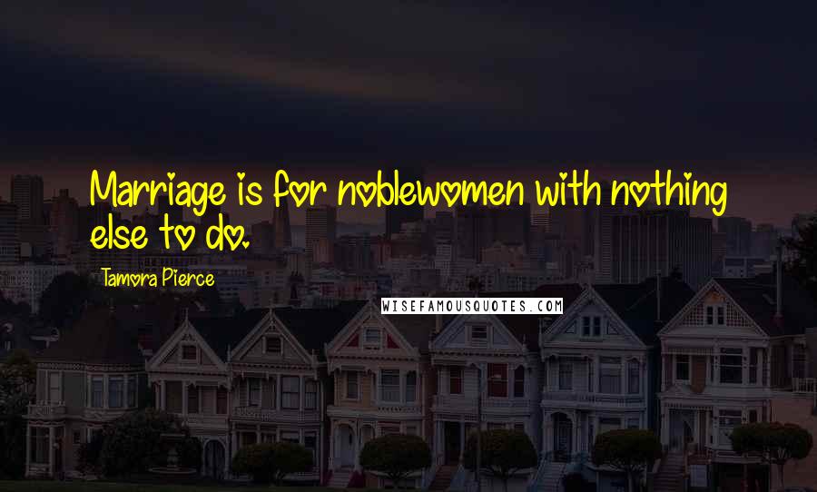 Tamora Pierce Quotes: Marriage is for noblewomen with nothing else to do.
