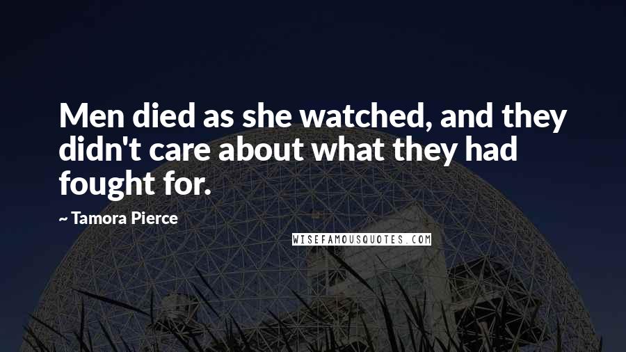Tamora Pierce Quotes: Men died as she watched, and they didn't care about what they had fought for.