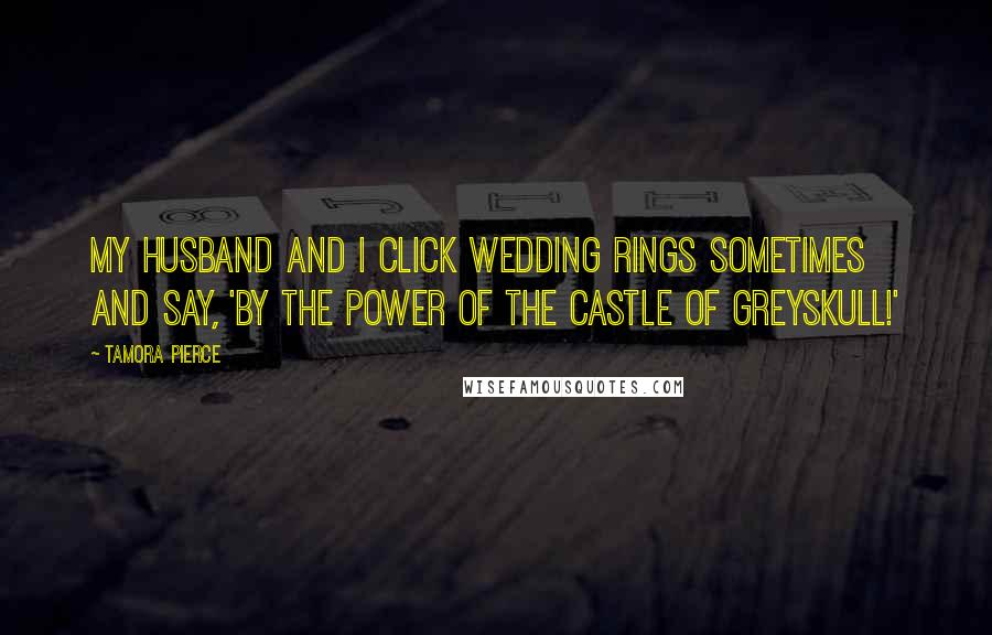 Tamora Pierce Quotes: My husband and I click wedding rings sometimes and say, 'By the power of the Castle of Greyskull!'