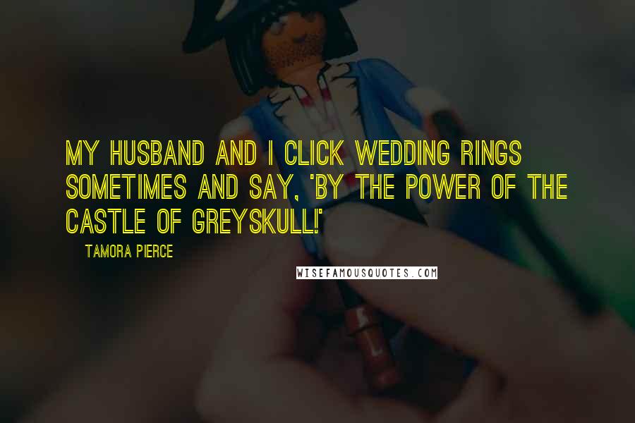 Tamora Pierce Quotes: My husband and I click wedding rings sometimes and say, 'By the power of the Castle of Greyskull!'
