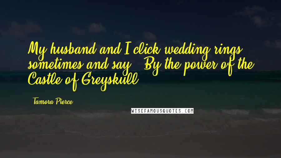 Tamora Pierce Quotes: My husband and I click wedding rings sometimes and say, 'By the power of the Castle of Greyskull!'