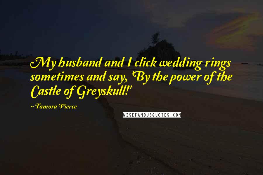 Tamora Pierce Quotes: My husband and I click wedding rings sometimes and say, 'By the power of the Castle of Greyskull!'