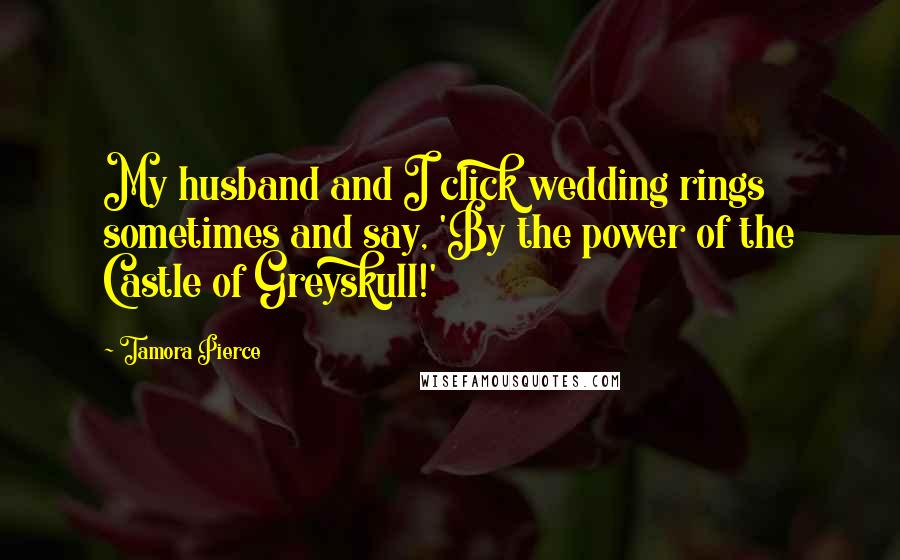 Tamora Pierce Quotes: My husband and I click wedding rings sometimes and say, 'By the power of the Castle of Greyskull!'
