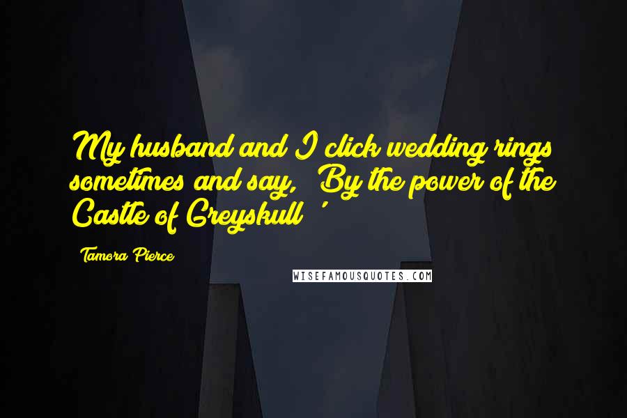 Tamora Pierce Quotes: My husband and I click wedding rings sometimes and say, 'By the power of the Castle of Greyskull!'