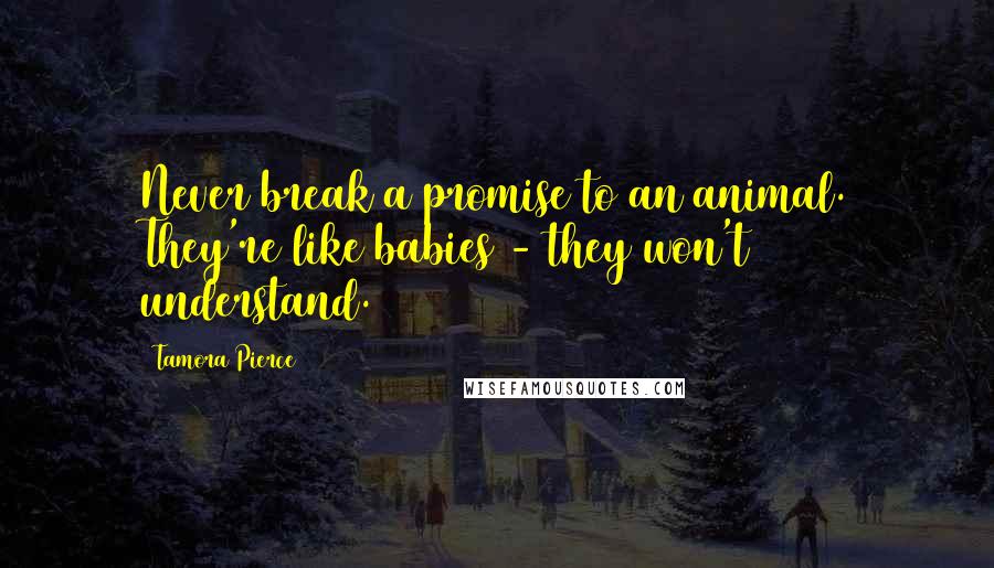 Tamora Pierce Quotes: Never break a promise to an animal. They're like babies - they won't understand.