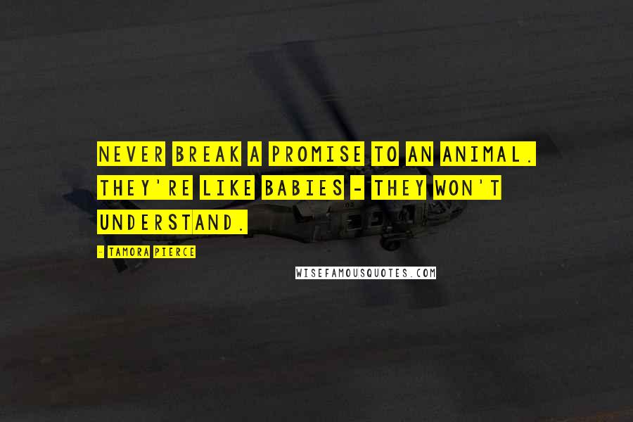 Tamora Pierce Quotes: Never break a promise to an animal. They're like babies - they won't understand.