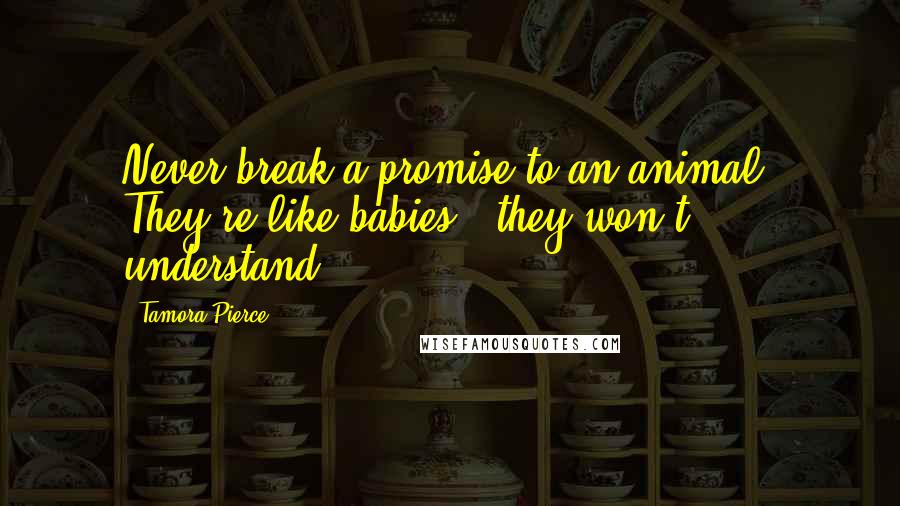 Tamora Pierce Quotes: Never break a promise to an animal. They're like babies - they won't understand.